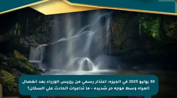 30 يوليو 2025 في الجيزة: اعتذار رسمي من رئيس الوزراء بعد انفصال المياه وسط موجة حر شديدة – ما تداعيات الحادث على السكان؟